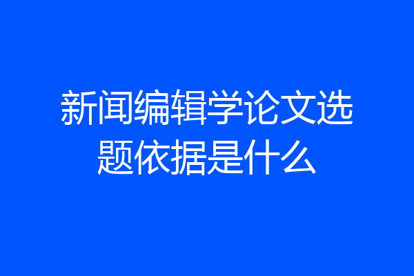 新闻编辑学论文选题依据是什么