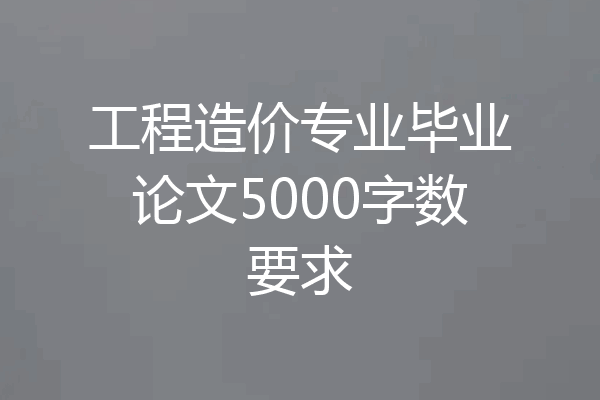 工程造价专业毕业论文5000字数要求