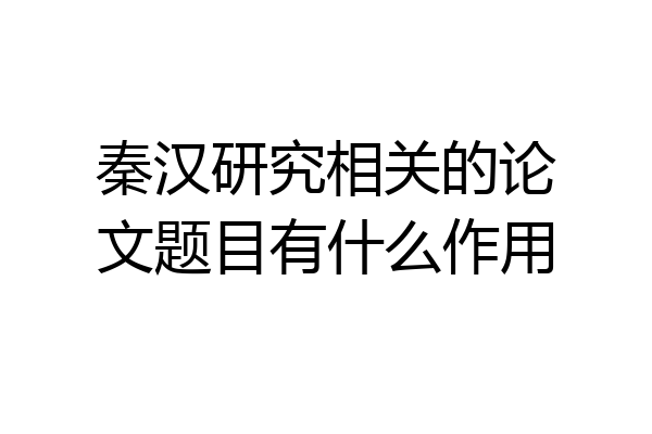 秦汉研究相关的论文题目有什么作用