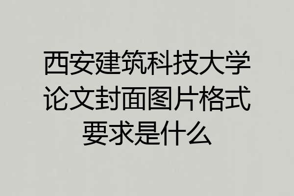 西安建筑科技大学论文封面图片格式要求是什么