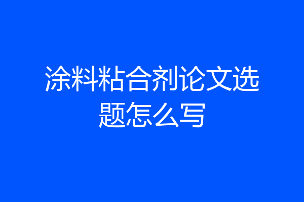 涂料粘合剂论文选题怎么写