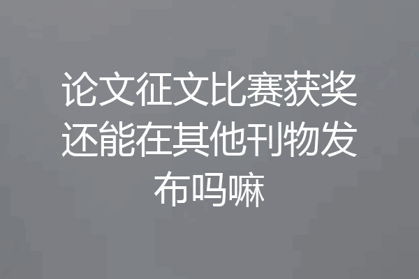 论文征文比赛获奖还能在其他刊物发布吗嘛