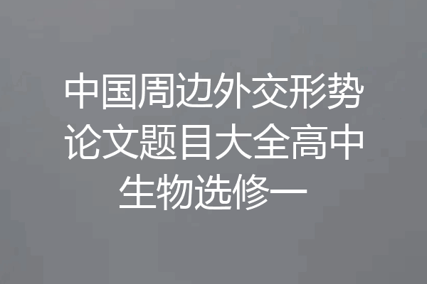 中国周边外交形势论文题目大全高中生物选修一