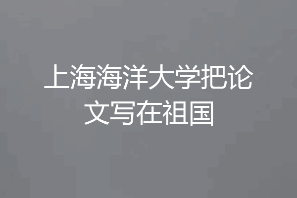 上海海洋大学把论文写在祖国