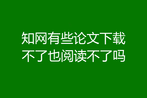 知网有些论文下载不了也阅读不了吗