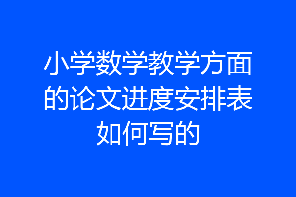 小学数学教学方面的论文进度安排表如何写的