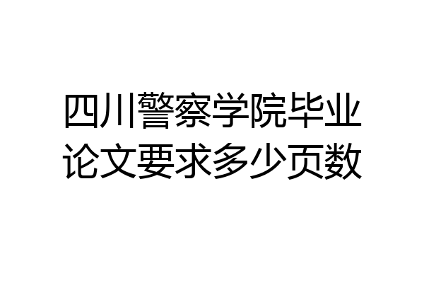 四川警察学院毕业论文要求多少页数