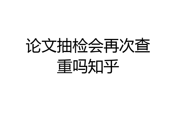 论文抽检会再次查重吗知乎