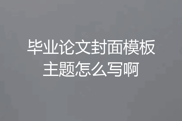 毕业论文封面模板主题怎么写啊