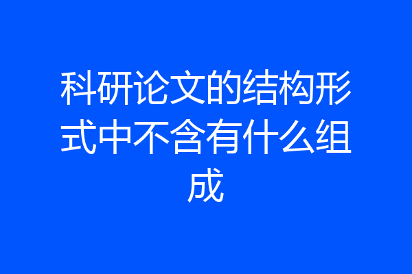 科研论文的结构形式中不含有什么组成