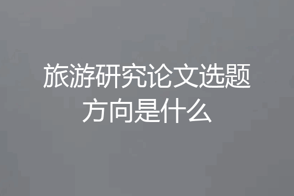 旅游研究论文选题方向是什么