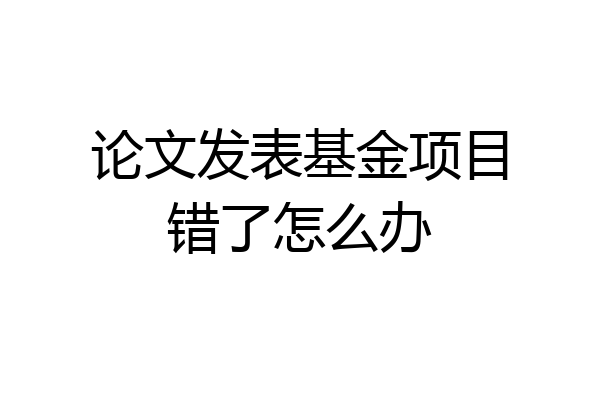 论文发表基金项目错了怎么办