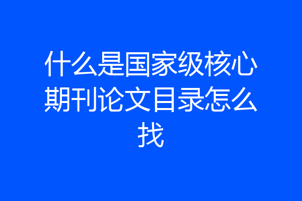 什么是国家级核心期刊论文目录怎么找