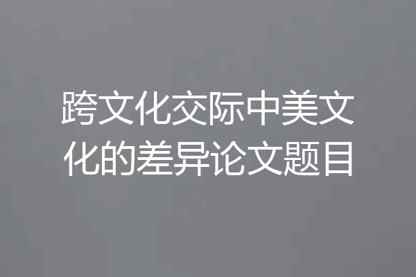 跨文化交际中美文化的差异论文题目