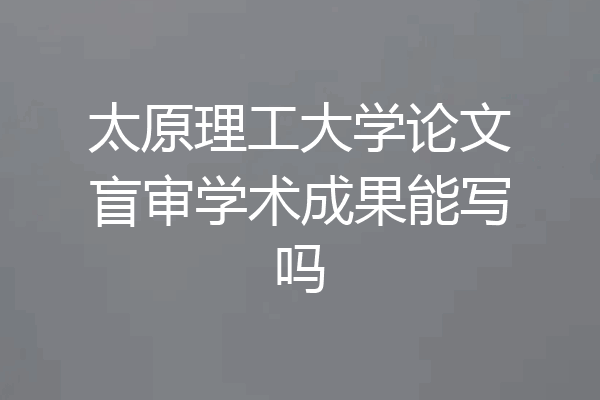 太原理工大学论文盲审学术成果能写吗