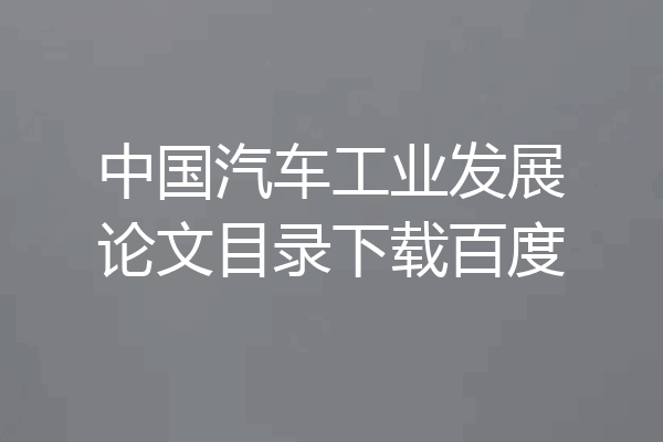 中国汽车工业发展论文目录下载百度