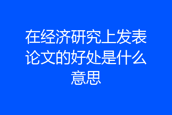 在经济研究上发表论文的好处是什么意思