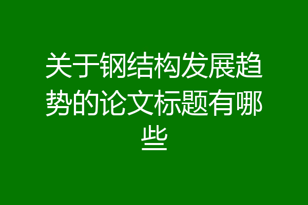 关于钢结构发展趋势的论文标题有哪些