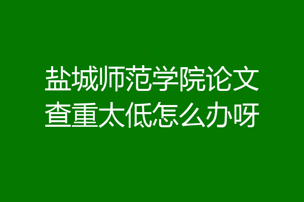 盐城师范学院论文查重太低怎么办呀