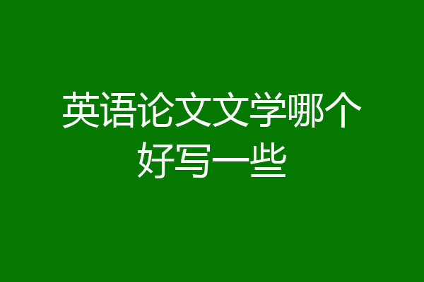 英语论文文学哪个好写一些