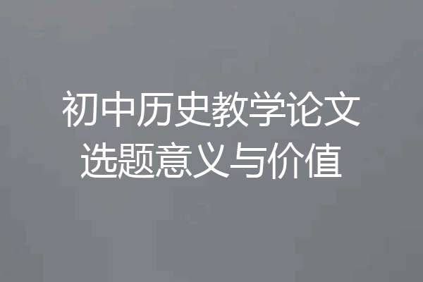 初中历史教学论文选题意义与价值