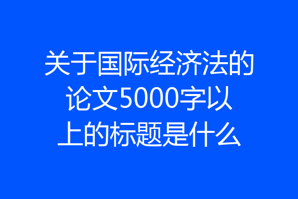 关于国际经济法的论文5000字以上的标题是什么
