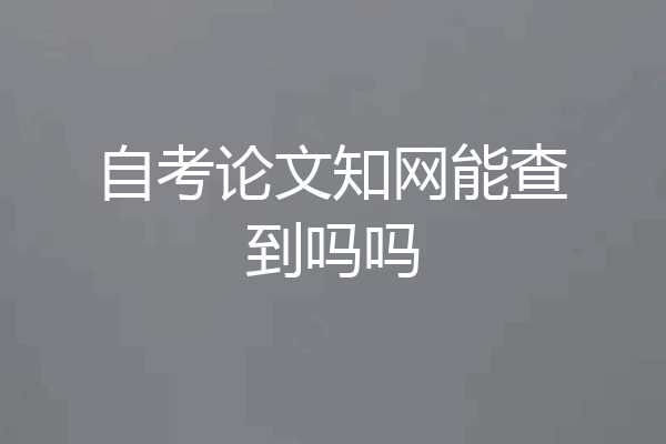自考论文知网能查到吗吗