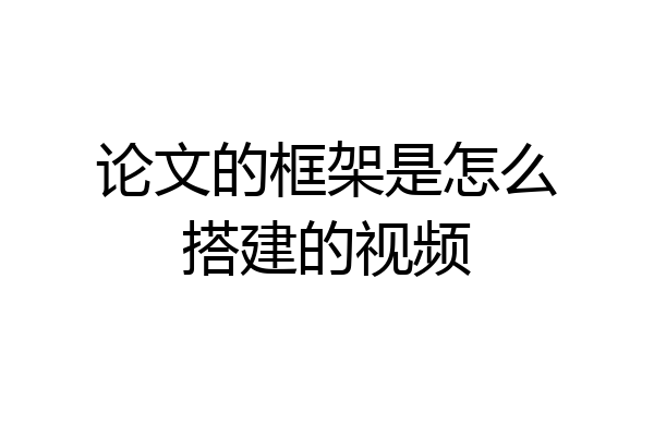 论文的框架是怎么搭建的视频