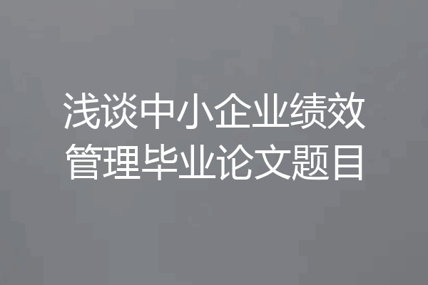 浅谈中小企业绩效管理毕业论文题目