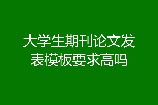 大学生期刊论文发表模板要求高吗