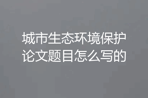 城市生态环境保护论文题目怎么写的