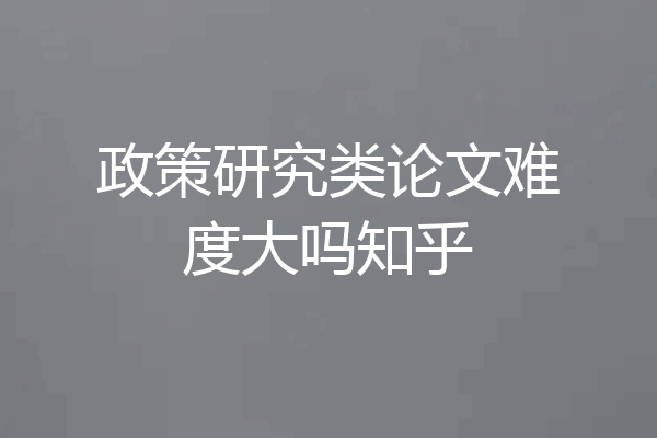 政策研究类论文难度大吗知乎