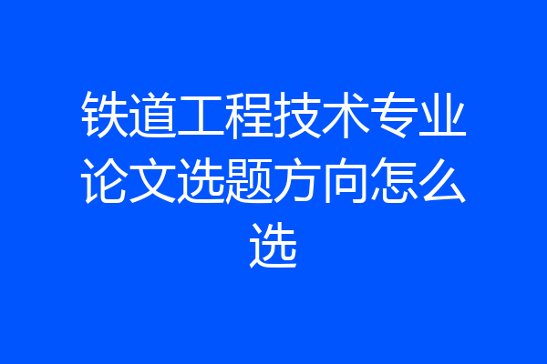 铁道工程技术专业论文选题方向怎么选