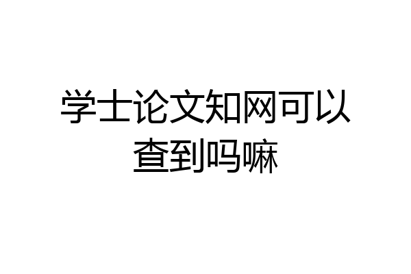 学士论文知网可以查到吗嘛