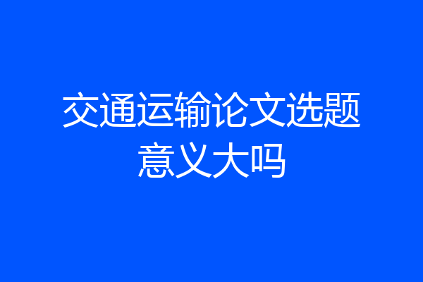 交通运输论文选题意义大吗