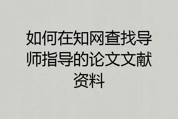 如何在知网查找导师指导的论文文献资料