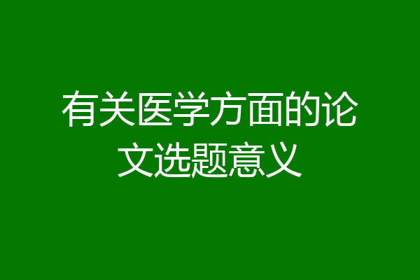 有关医学方面的论文选题意义