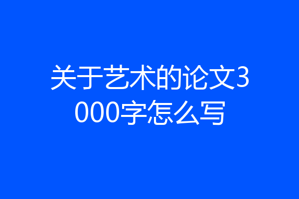 关于艺术的论文3000字怎么写