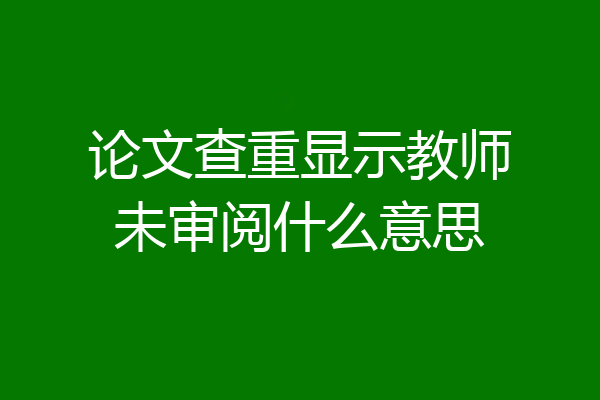 论文查重显示教师未审阅什么意思