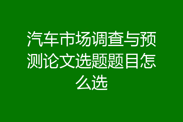 汽车市场调查与预测论文选题题目怎么选