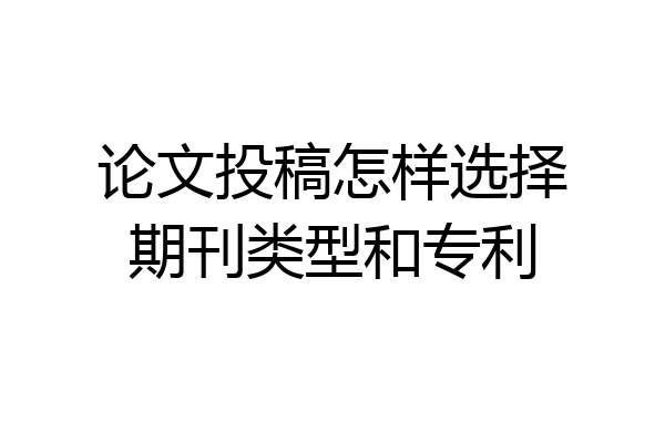 论文投稿怎样选择期刊类型和专利