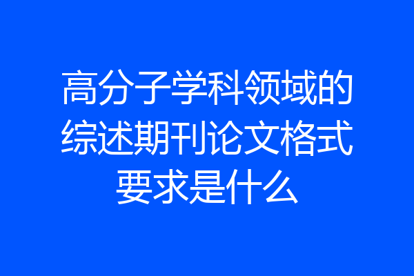高分子学科领域的综述期刊论文格式要求是什么