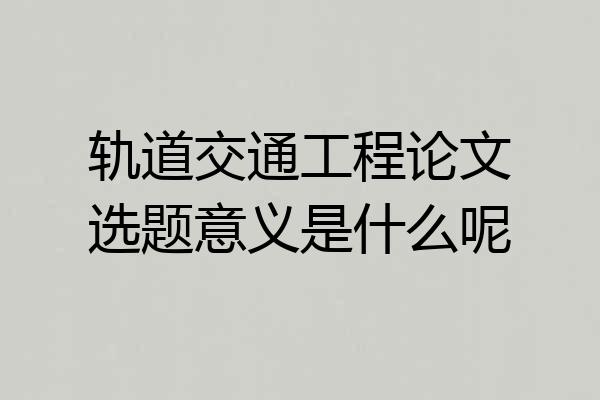 轨道交通工程论文选题意义是什么呢