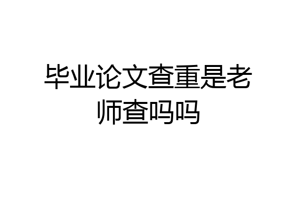 毕业论文查重是老师查吗吗