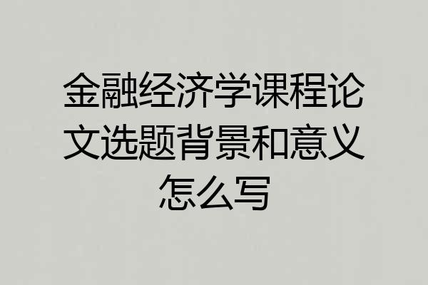 金融经济学课程论文选题背景和意义怎么写