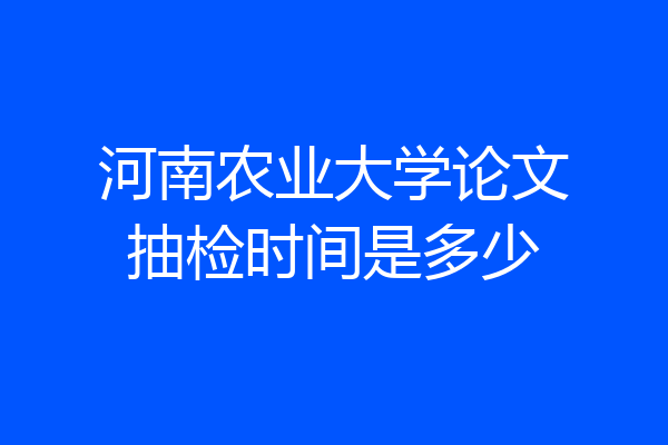 河南农业大学论文抽检时间是多少