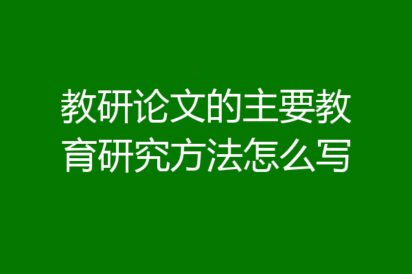 教研论文的主要教育研究方法怎么写