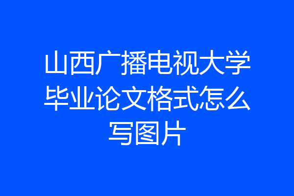 山西广播电视大学毕业论文格式怎么写图片