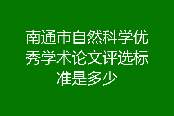 南通市自然科学优秀学术论文评选标准是多少
