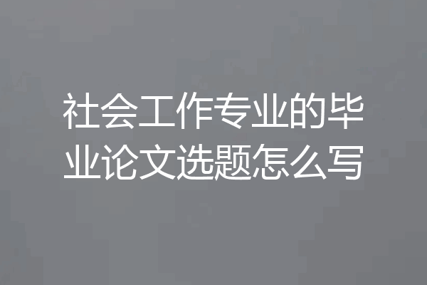 社会工作专业的毕业论文选题怎么写